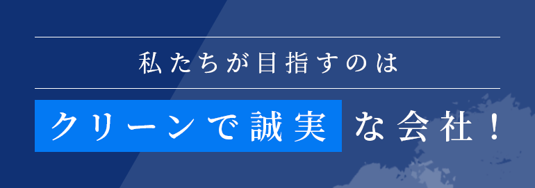 私たちが目指すのは“クリーンで誠実な会社！”