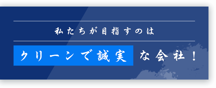 私たちが目指すのは“クリーンで誠実な会社！”